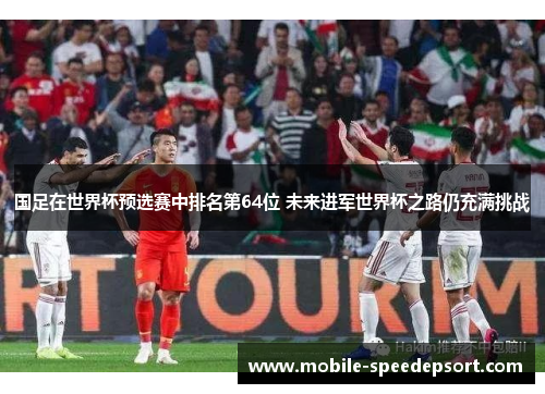 国足在世界杯预选赛中排名第64位 未来进军世界杯之路仍充满挑战