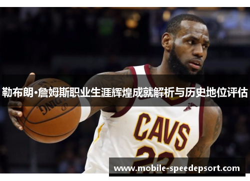 勒布朗·詹姆斯职业生涯辉煌成就解析与历史地位评估