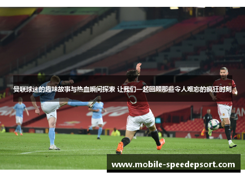 曼联球迷的趣味故事与热血瞬间探索 让我们一起回顾那些令人难忘的疯狂时刻