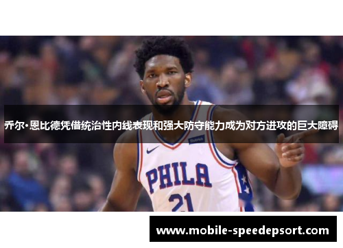 乔尔·恩比德凭借统治性内线表现和强大防守能力成为对方进攻的巨大障碍