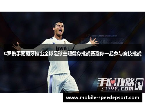 C罗携手葡萄牙推出全球足球主题健身挑战赛邀你一起参与竞技挑战