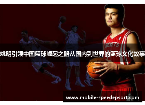 姚明引领中国篮球崛起之路从国内到世界的篮球文化故事