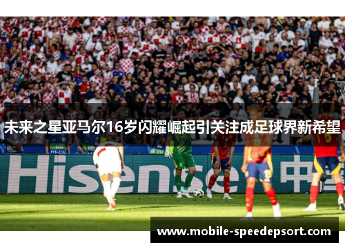 未来之星亚马尔16岁闪耀崛起引关注成足球界新希望