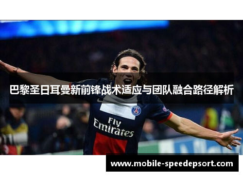 巴黎圣日耳曼新前锋战术适应与团队融合路径解析