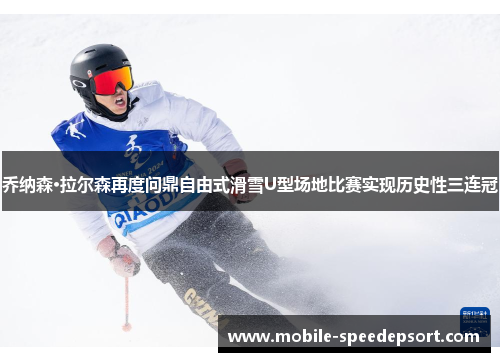 乔纳森·拉尔森再度问鼎自由式滑雪U型场地比赛实现历史性三连冠