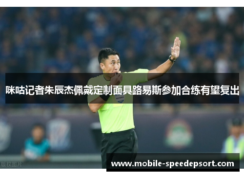 咪咕记者朱辰杰佩戴定制面具路易斯参加合练有望复出