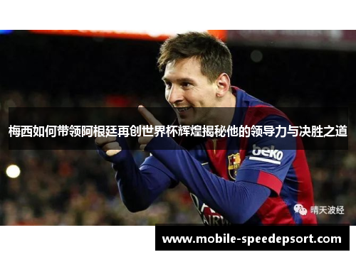 梅西如何带领阿根廷再创世界杯辉煌揭秘他的领导力与决胜之道