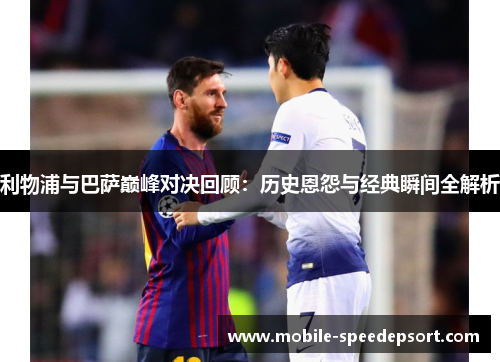 利物浦与巴萨巅峰对决回顾：历史恩怨与经典瞬间全解析