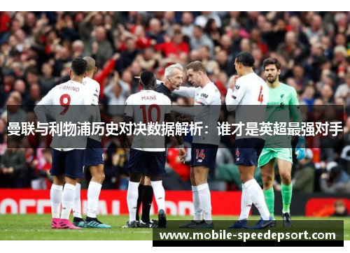 曼联与利物浦历史对决数据解析：谁才是英超最强对手