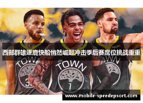 西部群雄逐鹿快船悄然崛起冲击季后赛席位挑战重重