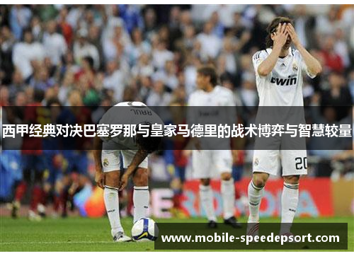 西甲经典对决巴塞罗那与皇家马德里的战术博弈与智慧较量