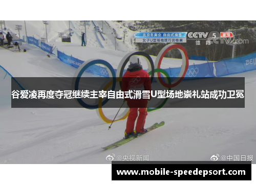 谷爱凌再度夺冠继续主宰自由式滑雪U型场地崇礼站成功卫冕