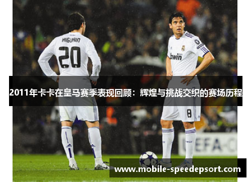2011年卡卡在皇马赛季表现回顾：辉煌与挑战交织的赛场历程