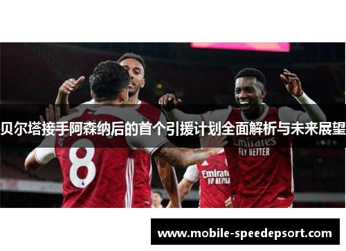 贝尔塔接手阿森纳后的首个引援计划全面解析与未来展望