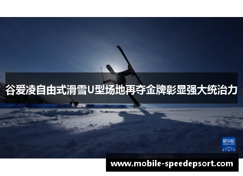 谷爱凌自由式滑雪U型场地再夺金牌彰显强大统治力
