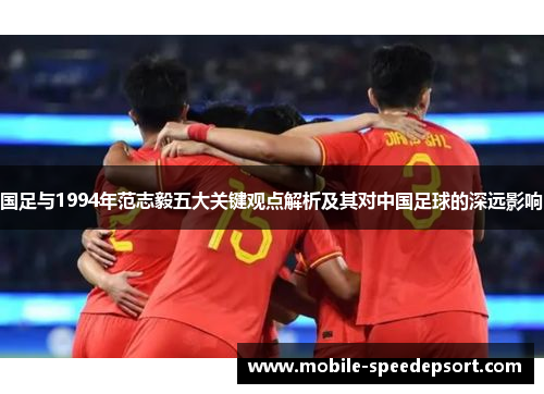 国足与1994年范志毅五大关键观点解析及其对中国足球的深远影响