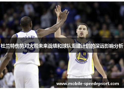杜兰特伤势对火箭未来战绩和球队重建计划的深远影响分析