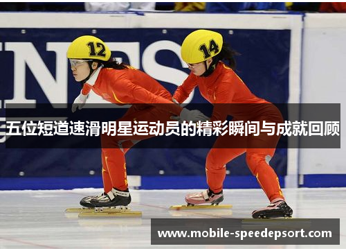 五位短道速滑明星运动员的精彩瞬间与成就回顾