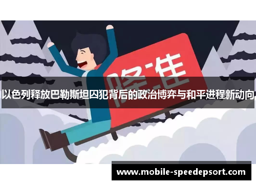 以色列释放巴勒斯坦囚犯背后的政治博弈与和平进程新动向