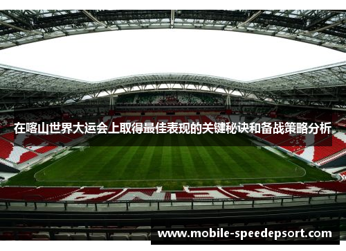 在喀山世界大运会上取得最佳表现的关键秘诀和备战策略分析