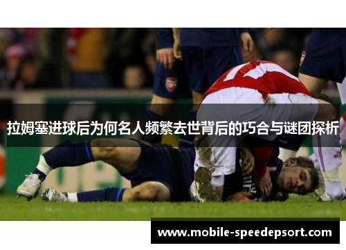拉姆塞进球后为何名人频繁去世背后的巧合与谜团探析