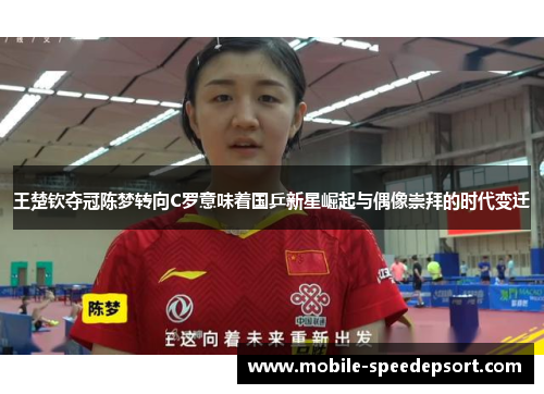 王楚钦夺冠陈梦转向C罗意味着国乒新星崛起与偶像崇拜的时代变迁