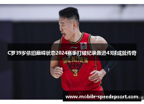 C罗39岁依旧巅峰状态2024赛季打破纪录轰进43球成就传奇