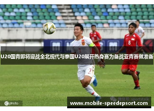 U20国青即将迎战全北现代与泰国U20展开热身赛为备战亚青赛做准备