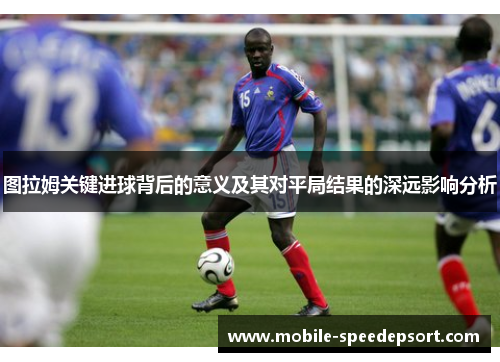 图拉姆关键进球背后的意义及其对平局结果的深远影响分析