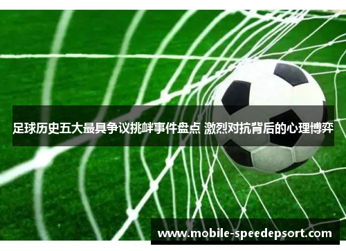 足球历史五大最具争议挑衅事件盘点 激烈对抗背后的心理博弈