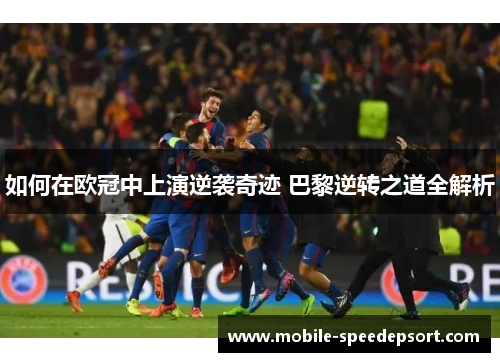 如何在欧冠中上演逆袭奇迹 巴黎逆转之道全解析