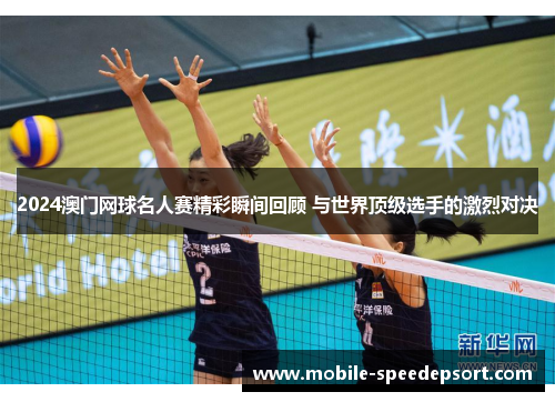 2024澳门网球名人赛精彩瞬间回顾 与世界顶级选手的激烈对决