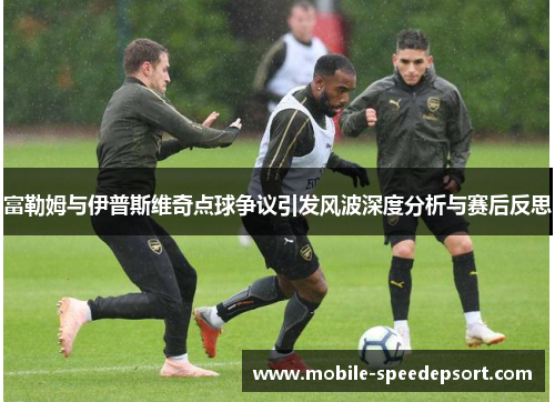 富勒姆与伊普斯维奇点球争议引发风波深度分析与赛后反思