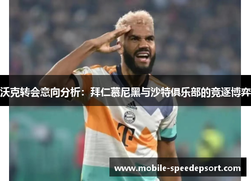 沃克转会意向分析：拜仁慕尼黑与沙特俱乐部的竞逐博弈