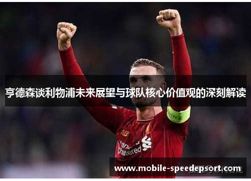 亨德森谈利物浦未来展望与球队核心价值观的深刻解读