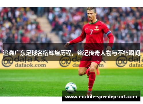 追溯广东足球名宿辉煌历程，铭记传奇人物与不朽瞬间