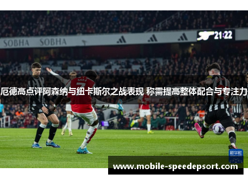 厄德高点评阿森纳与纽卡斯尔之战表现 称需提高整体配合与专注力