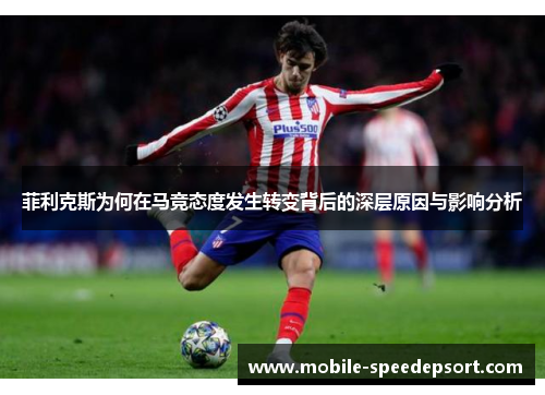 菲利克斯为何在马竞态度发生转变背后的深层原因与影响分析