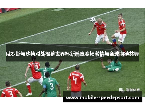俄罗斯与沙特对战揭幕世界杯新篇章赛场激情与全球期待共舞