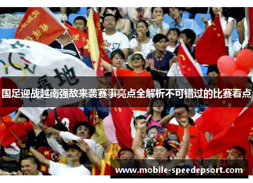 国足迎战越南强敌来袭赛事亮点全解析不可错过的比赛看点