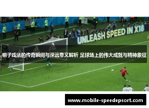 帽子戏法的传奇瞬间与深远意义解析 足球场上的伟大成就与精神象征