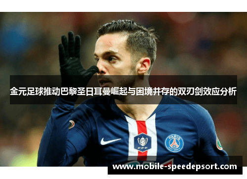 金元足球推动巴黎圣日耳曼崛起与困境并存的双刃剑效应分析