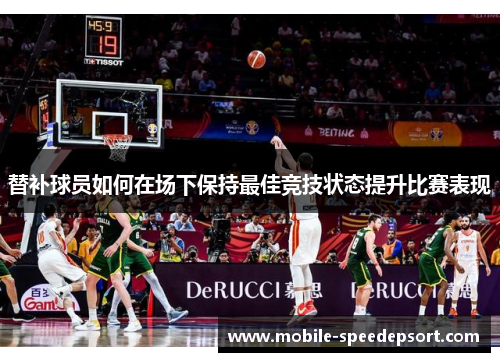 替补球员如何在场下保持最佳竞技状态提升比赛表现