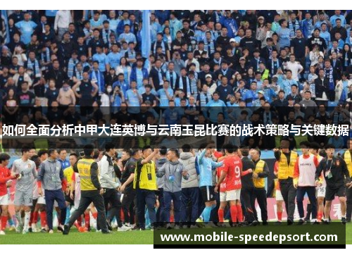 如何全面分析中甲大连英博与云南玉昆比赛的战术策略与关键数据