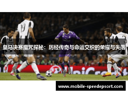 皇马决赛魔咒探秘：历经传奇与命运交织的荣耀与失落