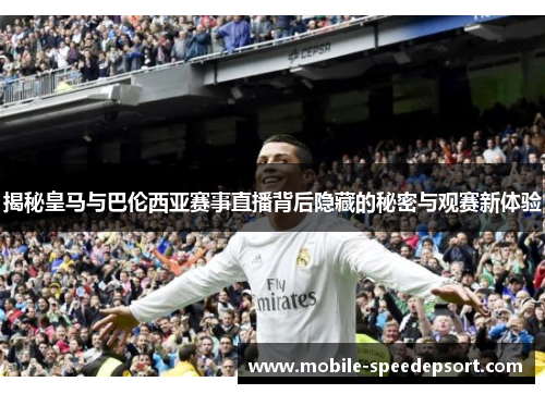 揭秘皇马与巴伦西亚赛事直播背后隐藏的秘密与观赛新体验