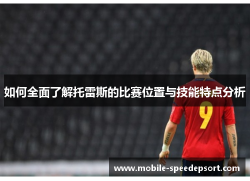如何全面了解托雷斯的比赛位置与技能特点分析