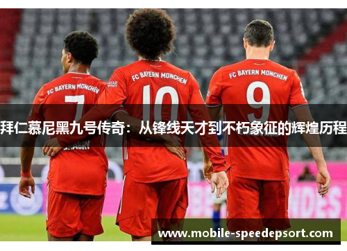 拜仁慕尼黑九号传奇：从锋线天才到不朽象征的辉煌历程