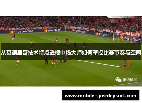 从莫德里奇技术特点透视中场大师如何掌控比赛节奏与空间