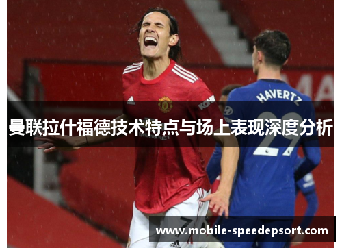 曼联拉什福德技术特点与场上表现深度分析